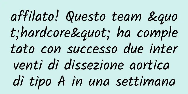 affilato! Questo team "hardcore" ha completato con successo due interventi di dissezione aortica di tipo A in una settimana