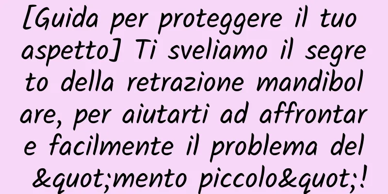 [Guida per proteggere il tuo aspetto] Ti sveliamo il segreto della retrazione mandibolare, per aiutarti ad affrontare facilmente il problema del "mento piccolo"!