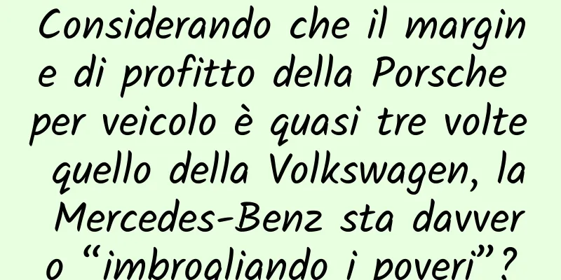 Considerando che il margine di profitto della Porsche per veicolo è quasi tre volte quello della Volkswagen, la Mercedes-Benz sta davvero “imbrogliando i poveri”?