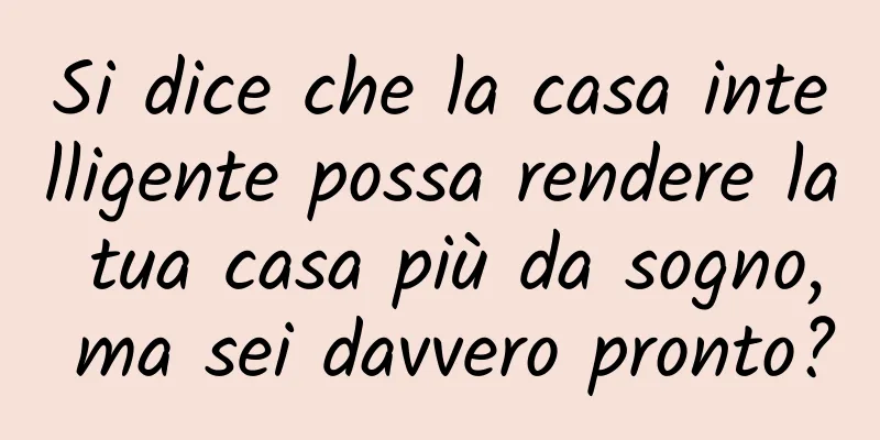 Si dice che la casa intelligente possa rendere la tua casa più da sogno, ma sei davvero pronto?