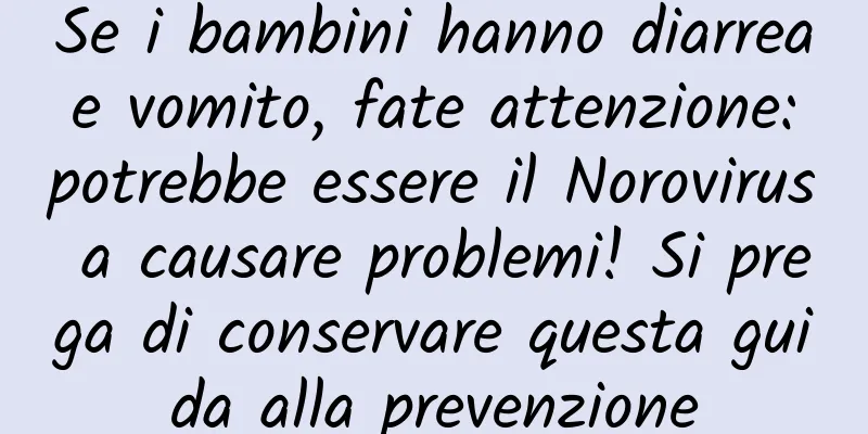 Se i bambini hanno diarrea e vomito, fate attenzione: potrebbe essere il Norovirus a causare problemi! Si prega di conservare questa guida alla prevenzione