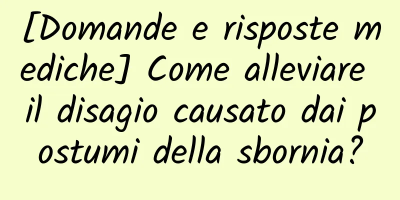 [Domande e risposte mediche] Come alleviare il disagio causato dai postumi della sbornia?