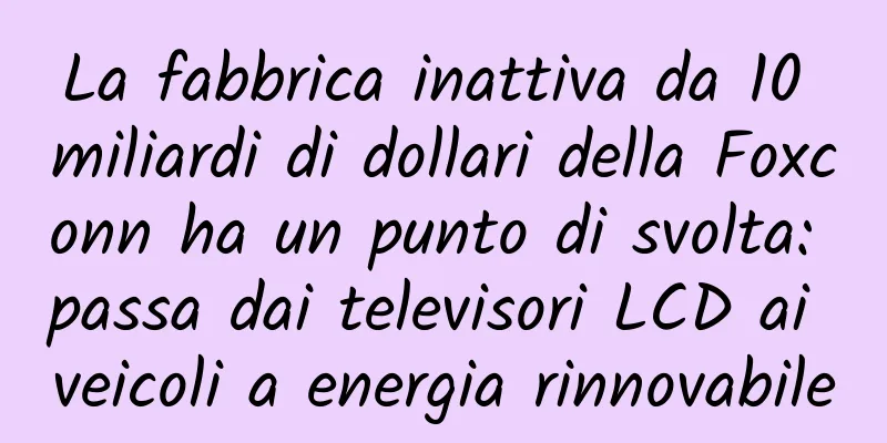 La fabbrica inattiva da 10 miliardi di dollari della Foxconn ha un punto di svolta: passa dai televisori LCD ai veicoli a energia rinnovabile