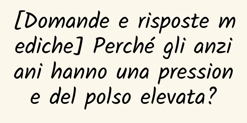 [Domande e risposte mediche] Perché gli anziani hanno una pressione del polso elevata?