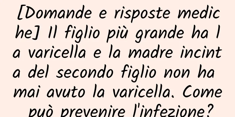 [Domande e risposte mediche] Il figlio più grande ha la varicella e la madre incinta del secondo figlio non ha mai avuto la varicella. Come può prevenire l'infezione?