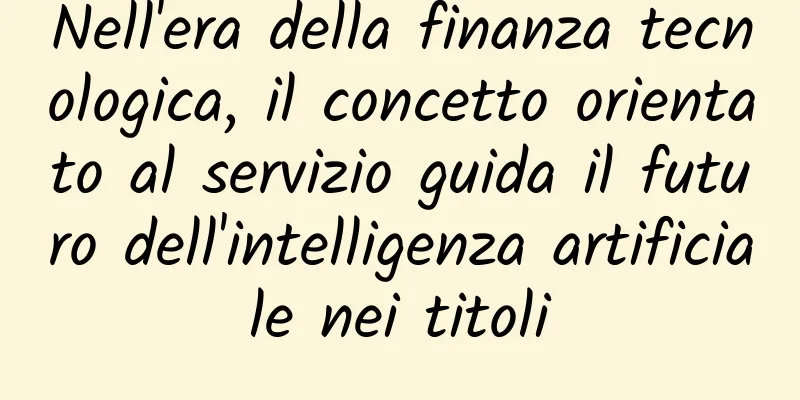 Nell'era della finanza tecnologica, il concetto orientato al servizio guida il futuro dell'intelligenza artificiale nei titoli