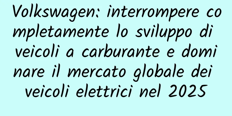 Volkswagen: interrompere completamente lo sviluppo di veicoli a carburante e dominare il mercato globale dei veicoli elettrici nel 2025