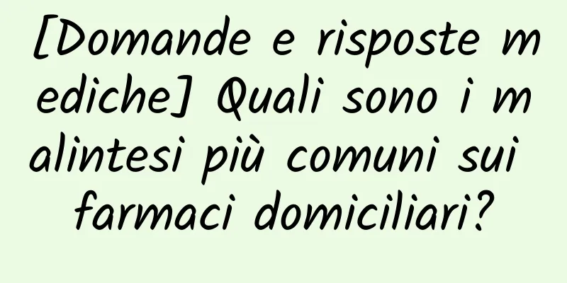 [Domande e risposte mediche] Quali sono i malintesi più comuni sui farmaci domiciliari?