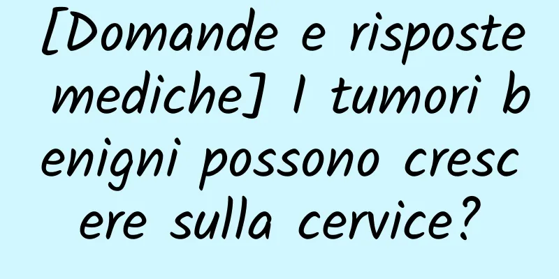 [Domande e risposte mediche] I tumori benigni possono crescere sulla cervice?