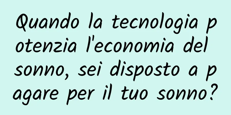 Quando la tecnologia potenzia l'economia del sonno, sei disposto a pagare per il tuo sonno?