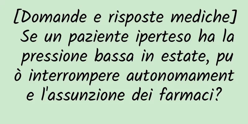 [Domande e risposte mediche] Se un paziente iperteso ha la pressione bassa in estate, può interrompere autonomamente l'assunzione dei farmaci?