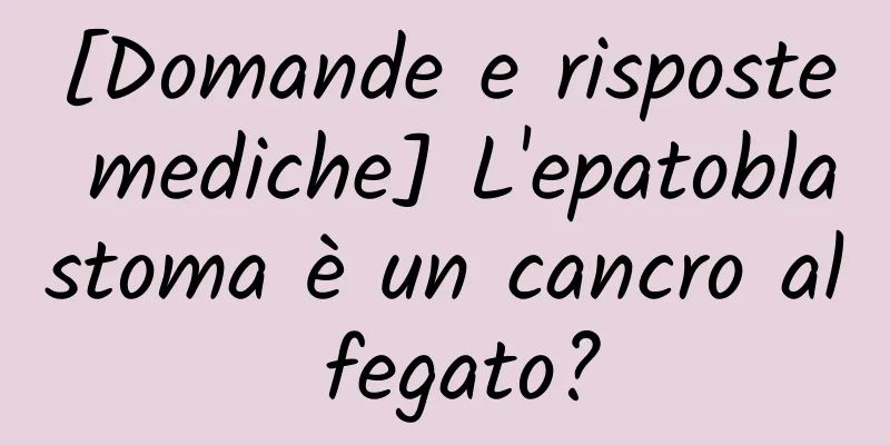 [Domande e risposte mediche] L'epatoblastoma è un cancro al fegato?