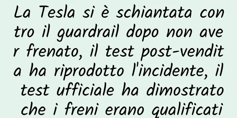 La Tesla si è schiantata contro il guardrail dopo non aver frenato, il test post-vendita ha riprodotto l'incidente, il test ufficiale ha dimostrato che i freni erano qualificati