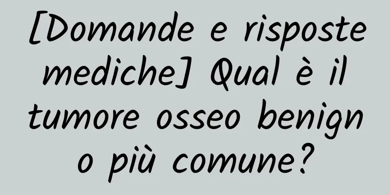 [Domande e risposte mediche] Qual è il tumore osseo benigno più comune?