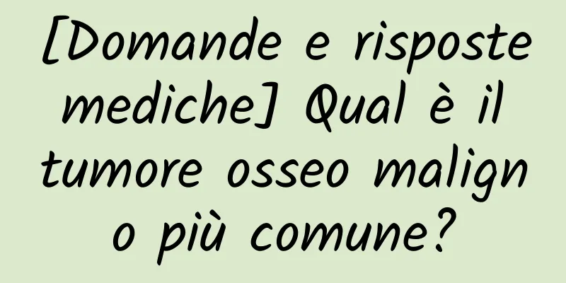 [Domande e risposte mediche] Qual è il tumore osseo maligno più comune?
