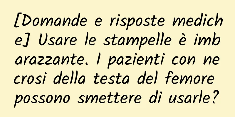[Domande e risposte mediche] Usare le stampelle è imbarazzante. I pazienti con necrosi della testa del femore possono smettere di usarle?