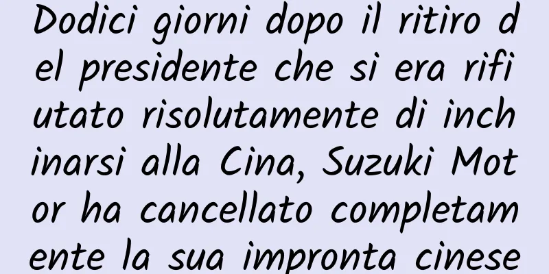 Dodici giorni dopo il ritiro del presidente che si era rifiutato risolutamente di inchinarsi alla Cina, Suzuki Motor ha cancellato completamente la sua impronta cinese