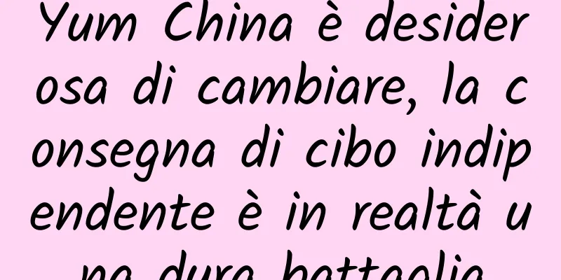 Yum China è desiderosa di cambiare, la consegna di cibo indipendente è in realtà una dura battaglia