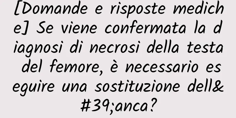 [Domande e risposte mediche] Se viene confermata la diagnosi di necrosi della testa del femore, è necessario eseguire una sostituzione dell'anca?