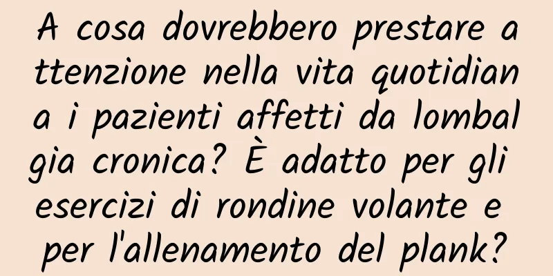 A cosa dovrebbero prestare attenzione nella vita quotidiana i pazienti affetti da lombalgia cronica? È adatto per gli esercizi di rondine volante e per l'allenamento del plank?