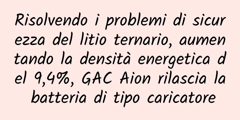 Risolvendo i problemi di sicurezza del litio ternario, aumentando la densità energetica del 9,4%, GAC Aion rilascia la batteria di tipo caricatore