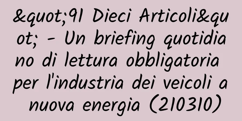 "91 Dieci Articoli" - Un briefing quotidiano di lettura obbligatoria per l'industria dei veicoli a nuova energia (210310)