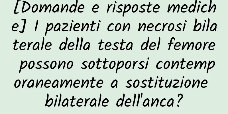 [Domande e risposte mediche] I pazienti con necrosi bilaterale della testa del femore possono sottoporsi contemporaneamente a sostituzione bilaterale dell'anca?
