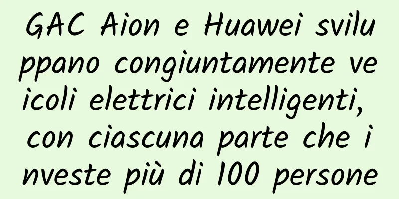 GAC Aion e Huawei sviluppano congiuntamente veicoli elettrici intelligenti, con ciascuna parte che investe più di 100 persone