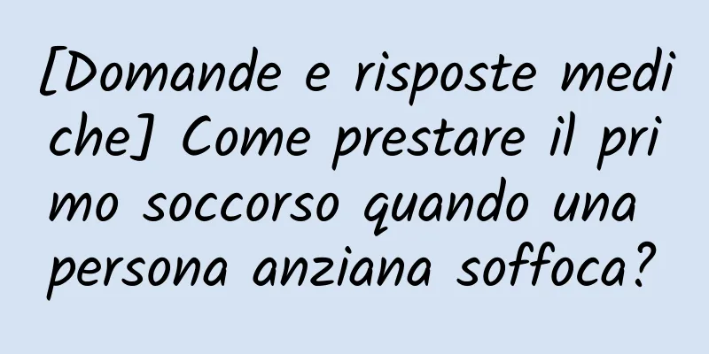 [Domande e risposte mediche] Come prestare il primo soccorso quando una persona anziana soffoca?
