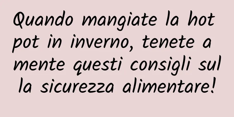 Quando mangiate la hot pot in inverno, tenete a mente questi consigli sulla sicurezza alimentare!