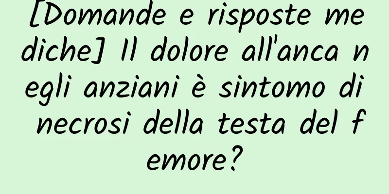 [Domande e risposte mediche] Il dolore all'anca negli anziani è sintomo di necrosi della testa del femore?