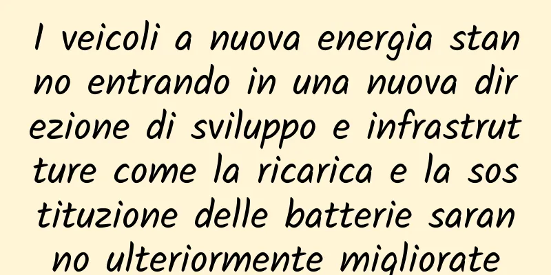 I veicoli a nuova energia stanno entrando in una nuova direzione di sviluppo e infrastrutture come la ricarica e la sostituzione delle batterie saranno ulteriormente migliorate