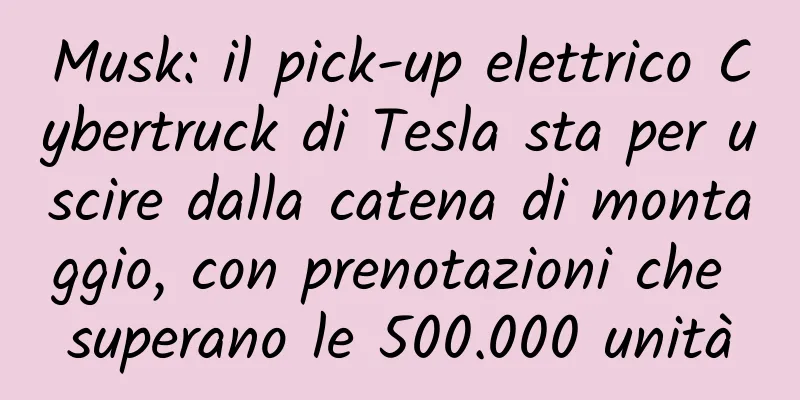 Musk: il pick-up elettrico Cybertruck di Tesla sta per uscire dalla catena di montaggio, con prenotazioni che superano le 500.000 unità