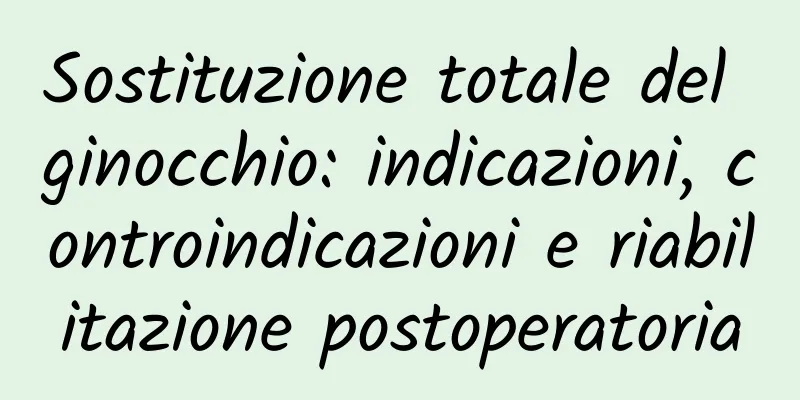 Sostituzione totale del ginocchio: indicazioni, controindicazioni e riabilitazione postoperatoria