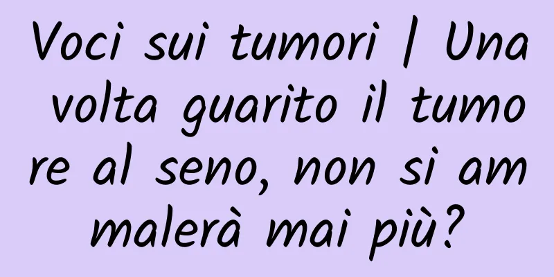 Voci sui tumori | Una volta guarito il tumore al seno, non si ammalerà mai più?