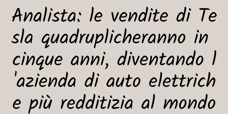 Analista: le vendite di Tesla quadruplicheranno in cinque anni, diventando l'azienda di auto elettriche più redditizia al mondo