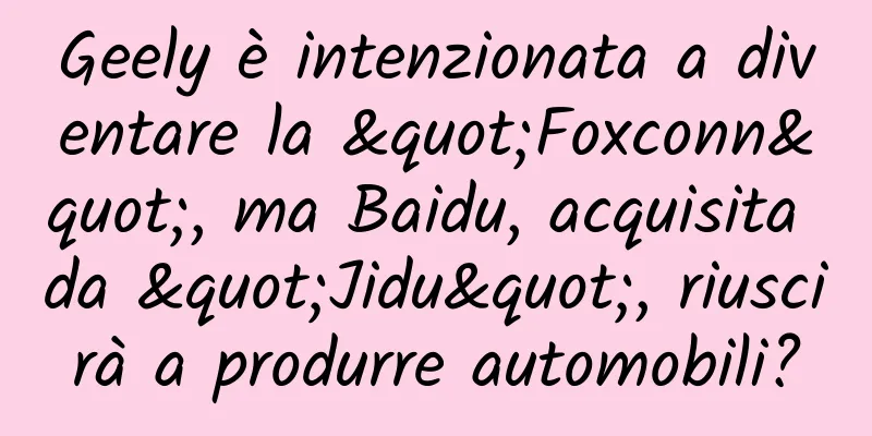 Geely è intenzionata a diventare la "Foxconn", ma Baidu, acquisita da "Jidu", riuscirà a produrre automobili?