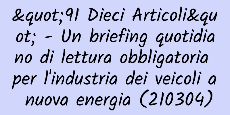 "91 Dieci Articoli" - Un briefing quotidiano di lettura obbligatoria per l'industria dei veicoli a nuova energia (210304)