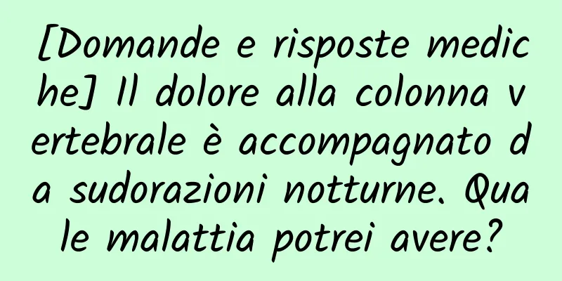 [Domande e risposte mediche] Il dolore alla colonna vertebrale è accompagnato da sudorazioni notturne. Quale malattia potrei avere?