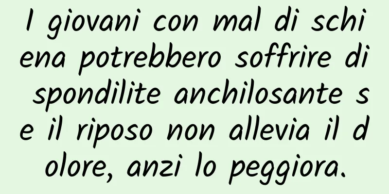 I giovani con mal di schiena potrebbero soffrire di spondilite anchilosante se il riposo non allevia il dolore, anzi lo peggiora.