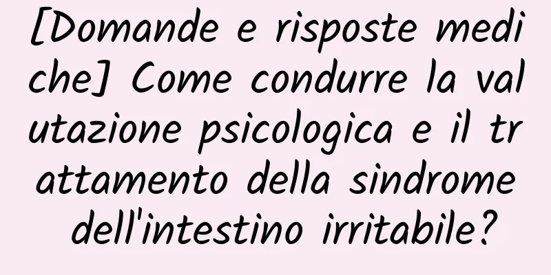 [Domande e risposte mediche] Come condurre la valutazione psicologica e il trattamento della sindrome dell'intestino irritabile?