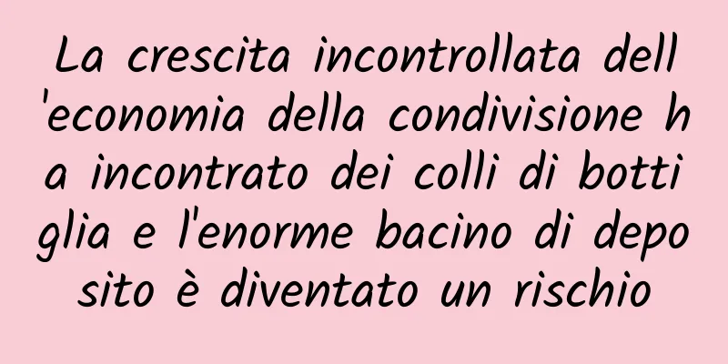 La crescita incontrollata dell'economia della condivisione ha incontrato dei colli di bottiglia e l'enorme bacino di deposito è diventato un rischio
