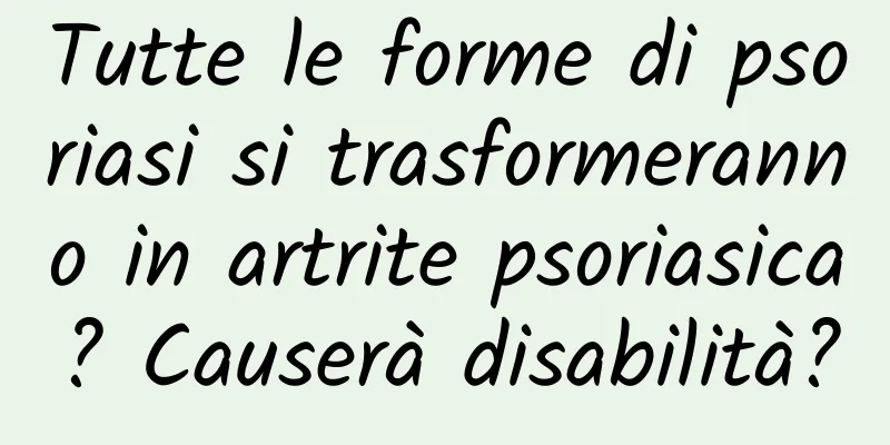 Tutte le forme di psoriasi si trasformeranno in artrite psoriasica? Causerà disabilità?