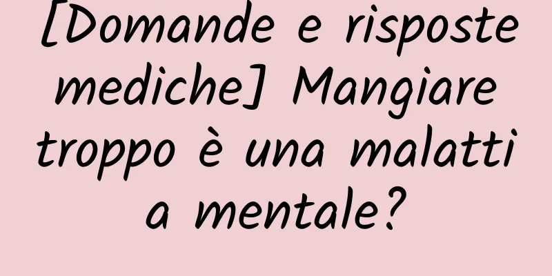 [Domande e risposte mediche] Mangiare troppo è una malattia mentale?