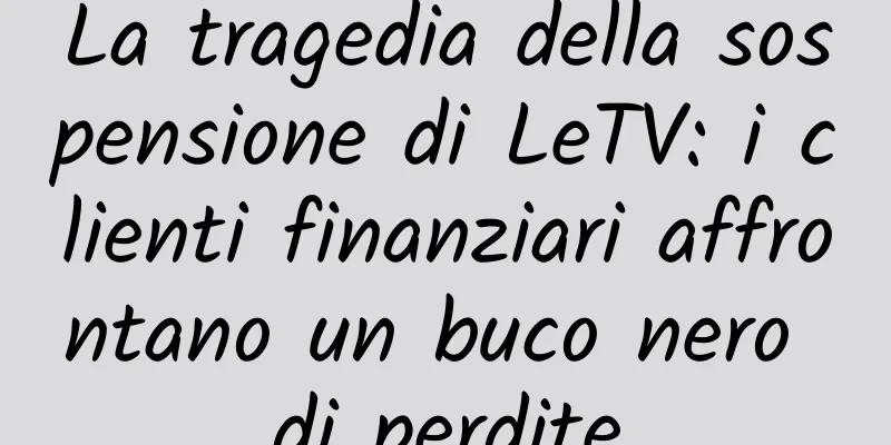 La tragedia della sospensione di LeTV: i clienti finanziari affrontano un buco nero di perdite