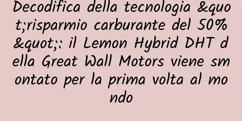 Decodifica della tecnologia "risparmio carburante del 50%": il Lemon Hybrid DHT della Great Wall Motors viene smontato per la prima volta al mondo