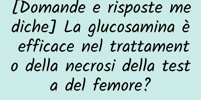 [Domande e risposte mediche] La glucosamina è efficace nel trattamento della necrosi della testa del femore?
