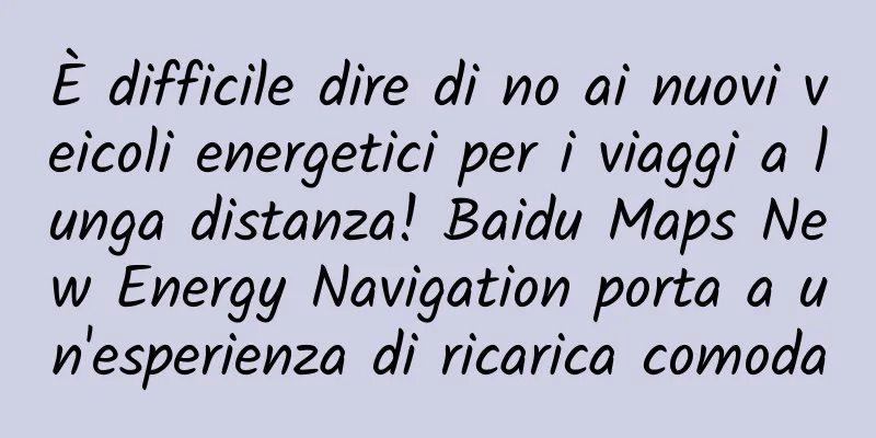 È difficile dire di no ai nuovi veicoli energetici per i viaggi a lunga distanza! Baidu Maps New Energy Navigation porta a un'esperienza di ricarica comoda