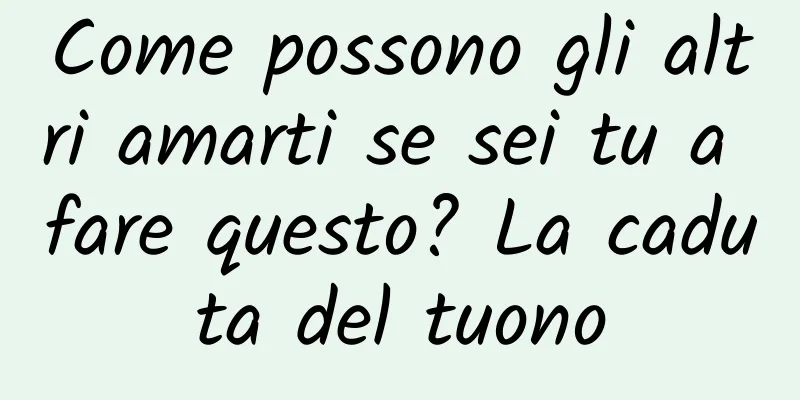 Come possono gli altri amarti se sei tu a fare questo? La caduta del tuono