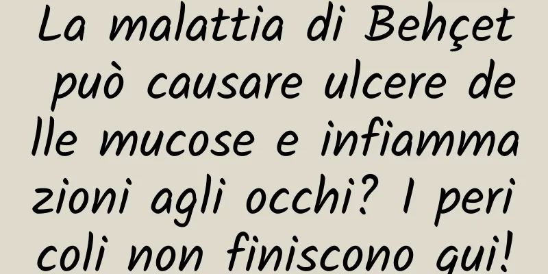 La malattia di Behçet può causare ulcere delle mucose e infiammazioni agli occhi? I pericoli non finiscono qui!